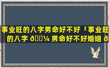 事业旺的八字男命好不好「事业旺的八字 🐼 男命好不好婚姻 🌺 」